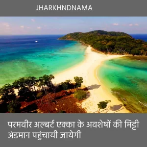 परमवीर अल्बर्ट एक्का के अवशेषों की मिट्टी अंडमान पहुंचायी जायेगी