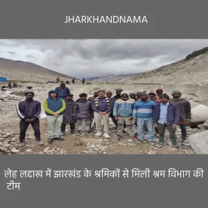 श्रम विभाग की टीम ने लेह-लद्दाख का दौरा किया,  झारखण्ड के प्रवासी श्रमिकों का जाना हाल
